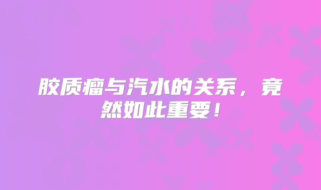 胶质瘤与汽水的关系，竟然如此重要！