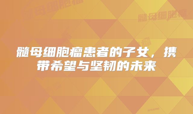 髓母细胞瘤患者的子女，携带希望与坚韧的未来