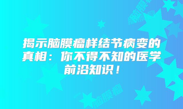 揭示脑膜瘤样结节病变的真相：你不得不知的医学前沿知识！