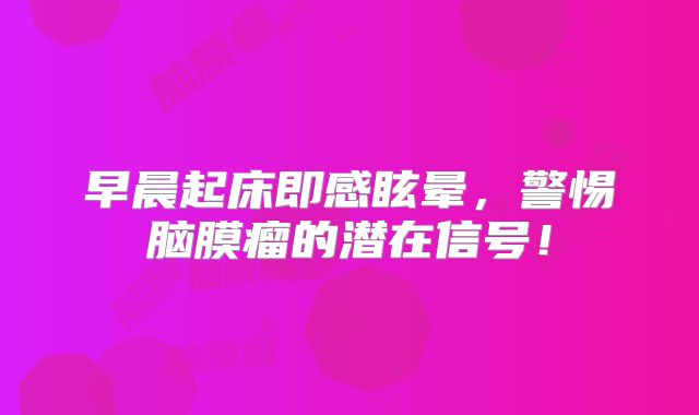 早晨起床即感眩晕，警惕脑膜瘤的潜在信号！