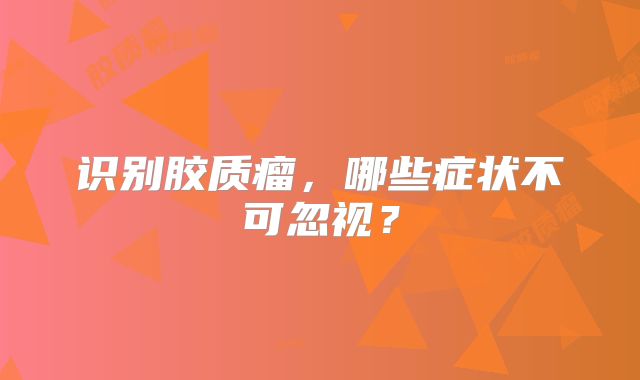 识别胶质瘤，哪些症状不可忽视？