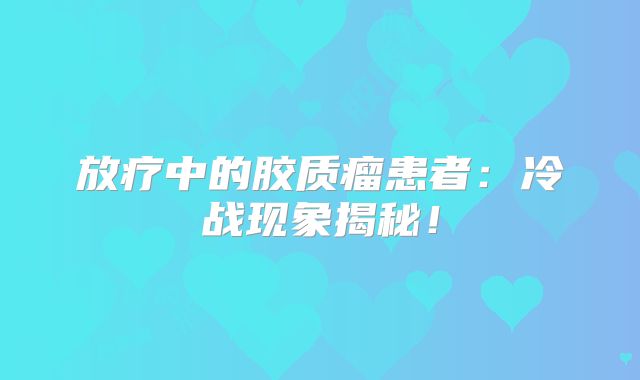 放疗中的胶质瘤患者：冷战现象揭秘！