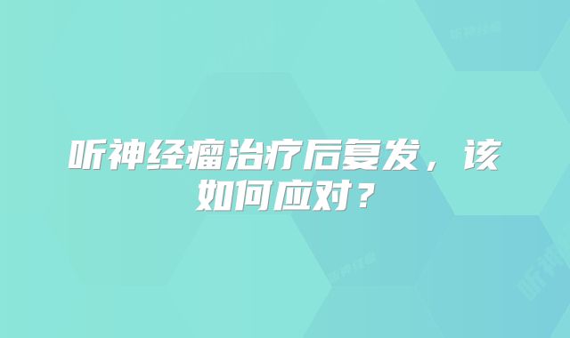 听神经瘤治疗后复发，该如何应对？