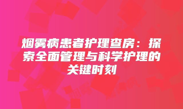 烟雾病患者护理查房：探索全面管理与科学护理的关键时刻