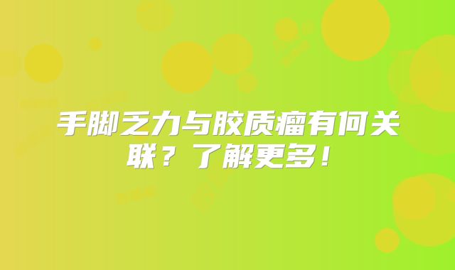 手脚乏力与胶质瘤有何关联？了解更多！
