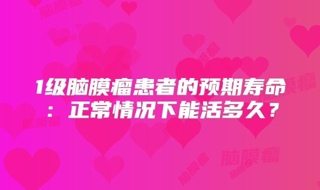 1级脑膜瘤患者的预期寿命：正常情况下能活多久？