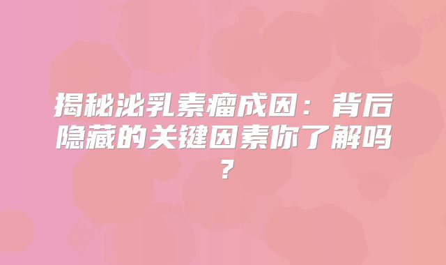 揭秘泌乳素瘤成因：背后隐藏的关键因素你了解吗？