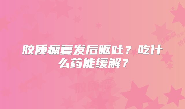 胶质瘤复发后呕吐？吃什么药能缓解？