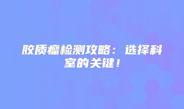 胶质瘤检测攻略：选择科室的关键！
