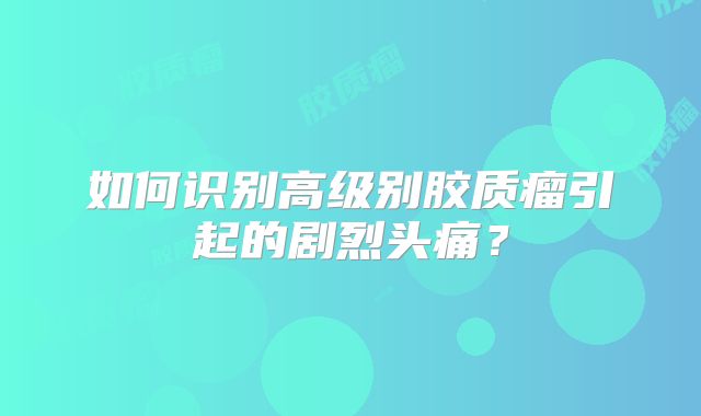 如何识别高级别胶质瘤引起的剧烈头痛？