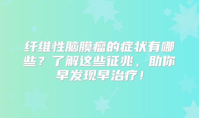 纤维性脑膜瘤的症状有哪些？了解这些征兆，助你早发现早治疗！