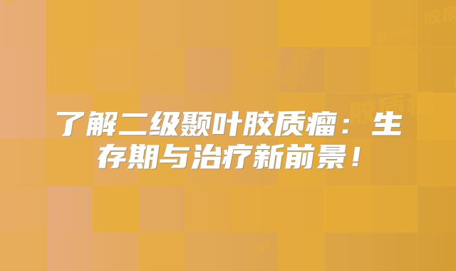 了解二级颞叶胶质瘤：生存期与治疗新前景！