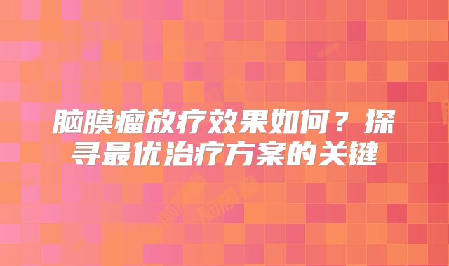 脑膜瘤放疗效果如何？探寻最优治疗方案的关键