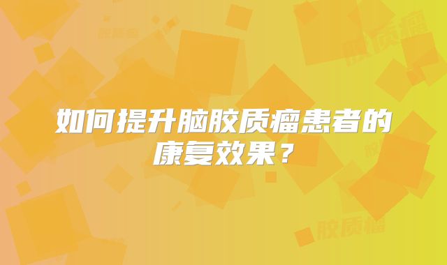 如何提升脑胶质瘤患者的康复效果？
