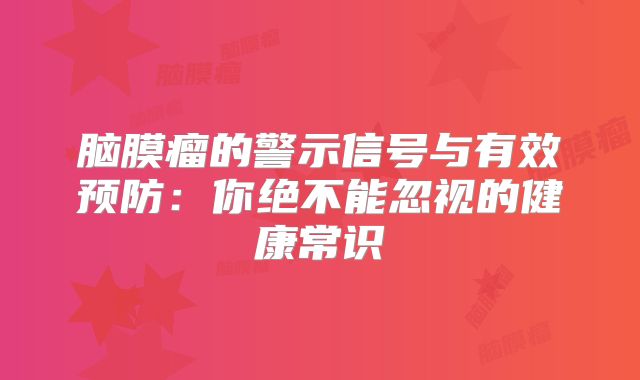 脑膜瘤的警示信号与有效预防：你绝不能忽视的健康常识
