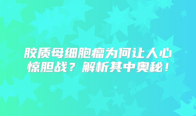 胶质母细胞瘤为何让人心惊胆战？解析其中奥秘！