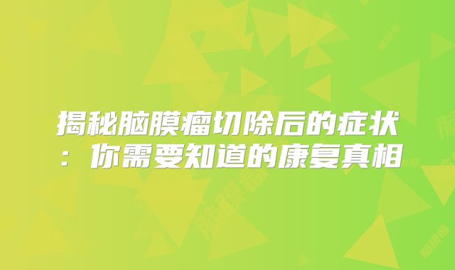揭秘脑膜瘤切除后的症状：你需要知道的康复真相