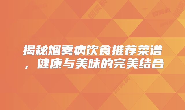 揭秘烟雾病饮食推荐菜谱，健康与美味的完美结合