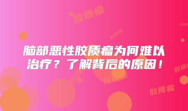 脑部恶性胶质瘤为何难以治疗？了解背后的原因！