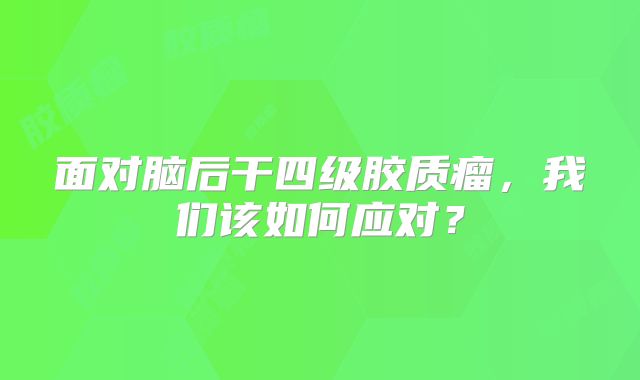 面对脑后干四级胶质瘤，我们该如何应对？