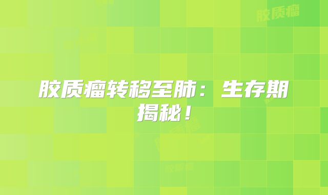 胶质瘤转移至肺：生存期揭秘！