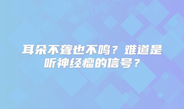 耳朵不聋也不鸣？难道是听神经瘤的信号？