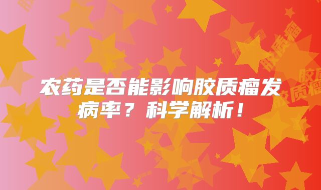 农药是否能影响胶质瘤发病率？科学解析！