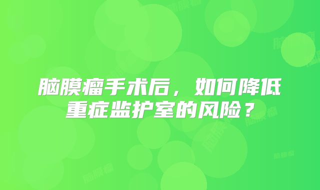 脑膜瘤手术后，如何降低重症监护室的风险？