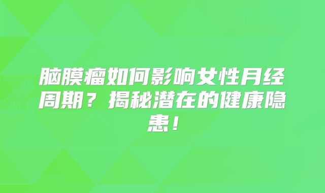脑膜瘤如何影响女性月经周期？揭秘潜在的健康隐患！