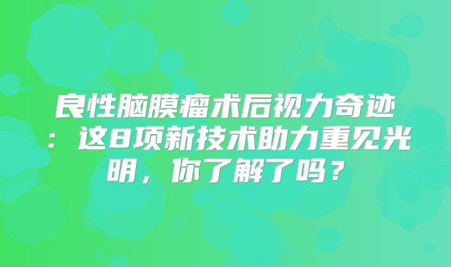 良性脑膜瘤术后视力奇迹：这8项新技术助力重见光明，你了解了吗？