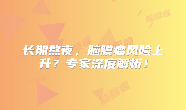 长期熬夜，脑膜瘤风险上升？专家深度解析！
