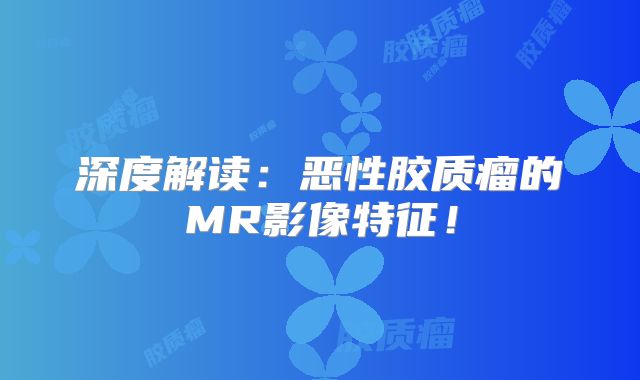深度解读：恶性胶质瘤的MR影像特征！