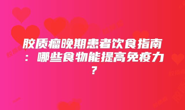 胶质瘤晚期患者饮食指南：哪些食物能提高免疫力？