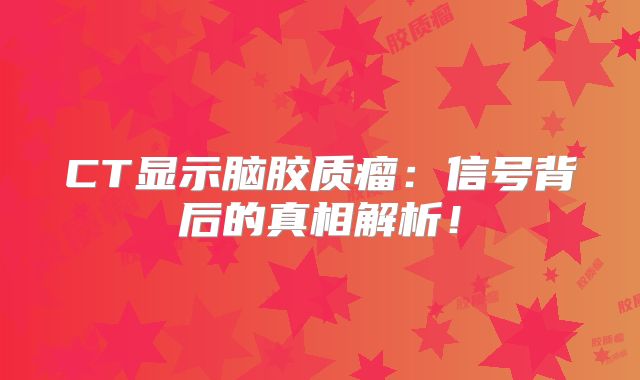 CT显示脑胶质瘤：信号背后的真相解析！