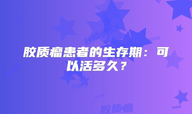 胶质瘤患者的生存期：可以活多久？