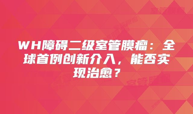 WH障碍二级室管膜瘤：全球首例创新介入，能否实现治愈？