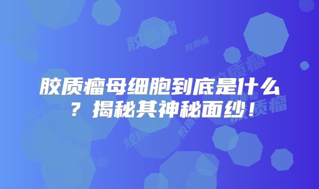 胶质瘤母细胞到底是什么？揭秘其神秘面纱！