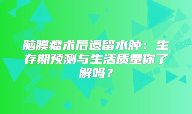 脑膜瘤术后遗留水肿：生存期预测与生活质量你了解吗？
