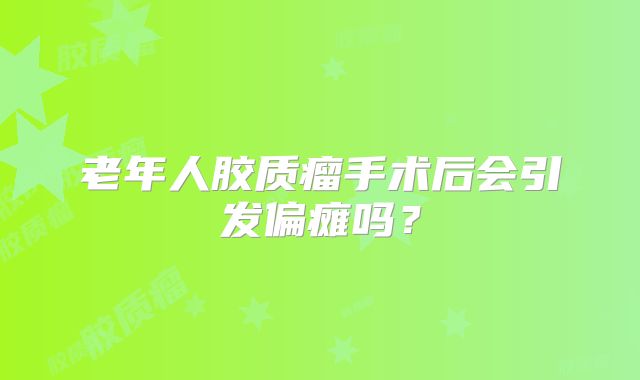 老年人胶质瘤手术后会引发偏瘫吗？