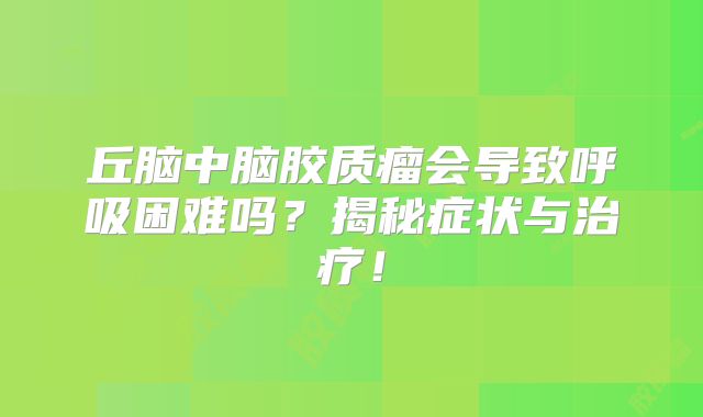 丘脑中脑胶质瘤会导致呼吸困难吗？揭秘症状与治疗！