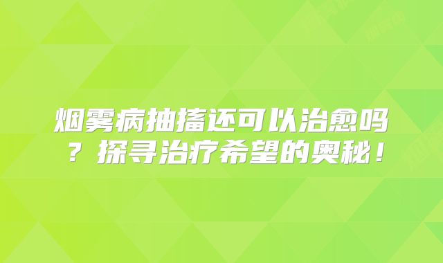 烟雾病抽搐还可以治愈吗？探寻治疗希望的奥秘！