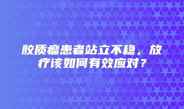 胶质瘤患者站立不稳，放疗该如何有效应对？