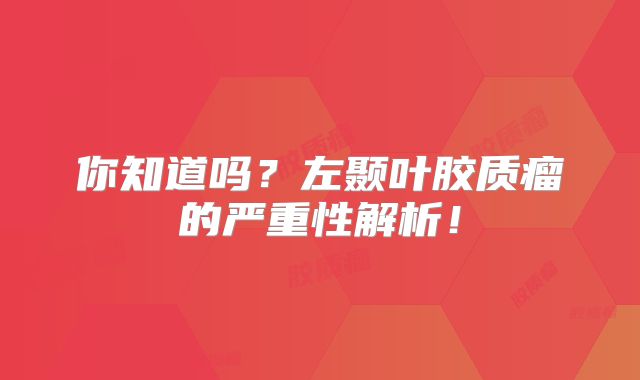 你知道吗？左颞叶胶质瘤的严重性解析！