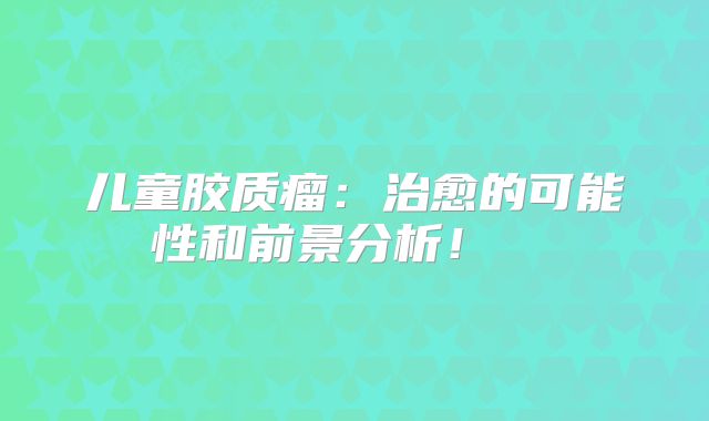 儿童胶质瘤：治愈的可能性和前景分析！  
