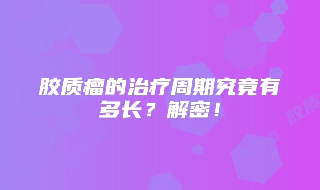 胶质瘤的治疗周期究竟有多长？解密！