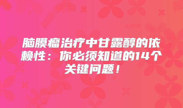 脑膜瘤治疗中甘露醇的依赖性：你必须知道的14个关键问题！