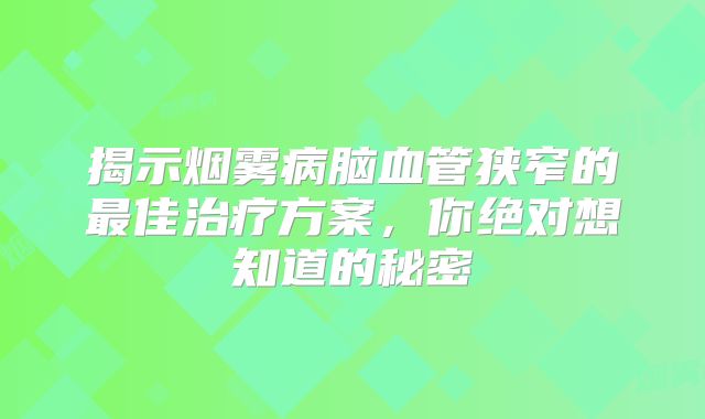揭示烟雾病脑血管狭窄的最佳治疗方案，你绝对想知道的秘密