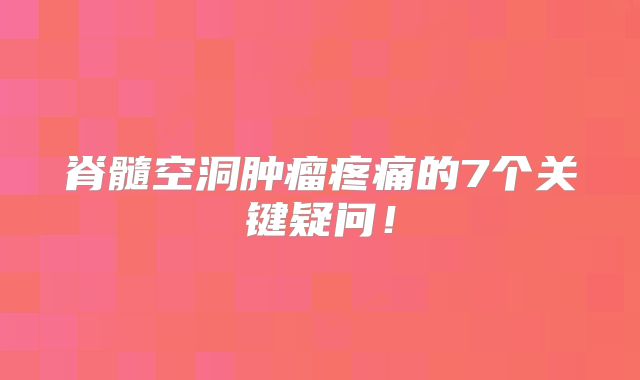 脊髓空洞肿瘤疼痛的7个关键疑问！