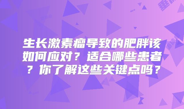 生长激素瘤导致的肥胖该如何应对？适合哪些患者？你了解这些关键点吗？