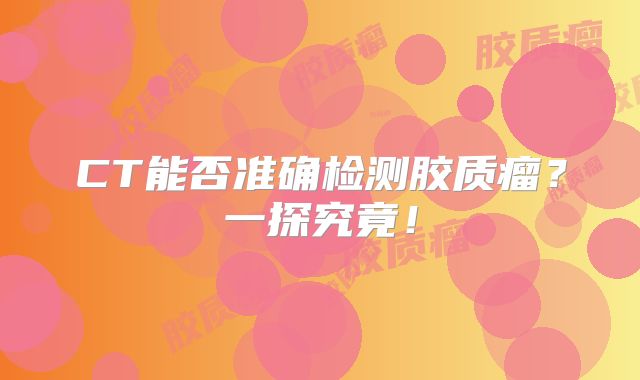 CT能否准确检测胶质瘤？一探究竟！
